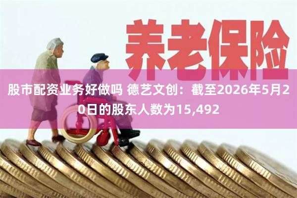 股市配资业务好做吗 德艺文创：截至2026年5月20日的股东人数为15,492