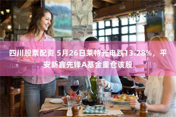 四川股票配资 5月26日莱特光电跌13.28%，平安新鑫先锋A基金重仓该股