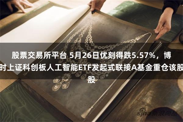 股票交易所平台 5月26日优刻得跌5.57%，博时上证科创板人工智能ETF发起式联接A基金重仓该股