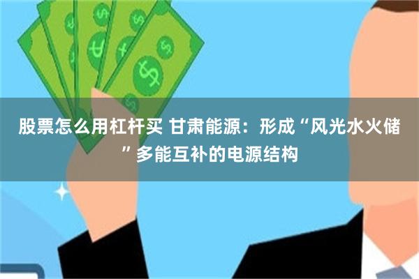 股票怎么用杠杆买 甘肃能源:形成“风光水火储”多能互补的电源结构
