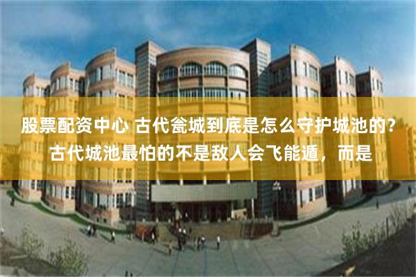 股票配资中心 古代瓮城到底是怎么守护城池的? 古代城池最怕的不是敌人会飞能遁,而是