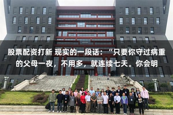 股票配资打新 现实的一段话：“只要你守过病重的父母一夜，不用多，就连续七天。你会明