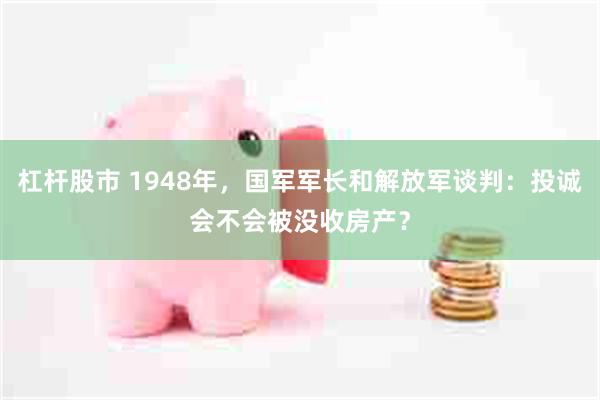 杠杆股市 1948年,国军军长和解放军谈判:投诚会不会被没收房产?