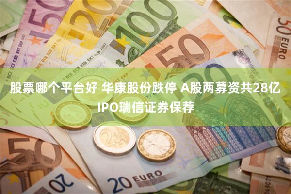 股票哪个平台好 华康股份跌停 A股两募资共28亿IPO瑞信证券保荐
