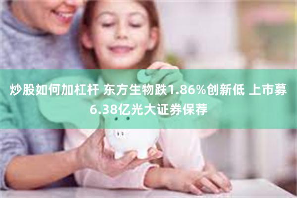 炒股如何加杠杆 东方生物跌1.86%创新低 上市募6.38亿光大证券保荐