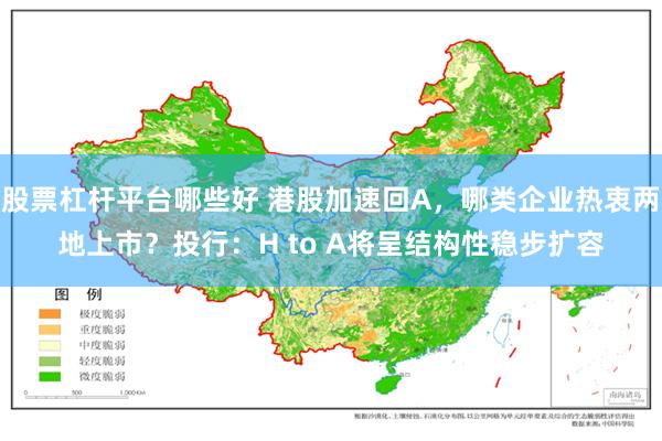 股票杠杆平台哪些好 港股加速回A，哪类企业热衷两地上市？投行：H to A将呈结构性稳步扩容