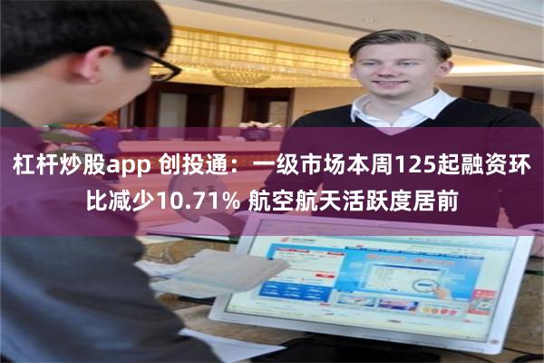 杠杆炒股app 创投通：一级市场本周125起融资环比减少10.71% 航空航天活跃度居前