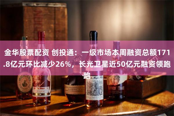 金华股票配资 创投通：一级市场本周融资总额171.8亿元环比减少26%，长光卫星近50亿元融资领跑