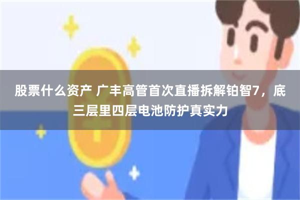 股票什么资产 广丰高管首次直播拆解铂智7，底三层里四层电池防护真实力