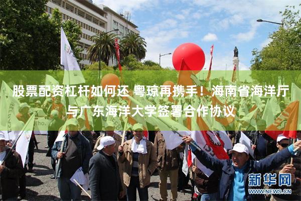 股票配资杠杆如何还 粤琼再携手!海南省海洋厅与广东海洋大学签署合作协议