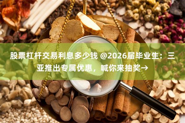 股票杠杆交易利息多少钱 @2026届毕业生:三亚推出专属优惠,喊你来抽奖→