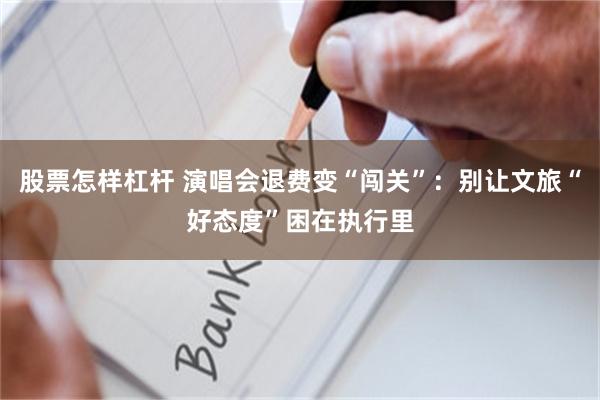 股票怎样杠杆 演唱会退费变“闯关”:别让文旅“好态度”困在执行里