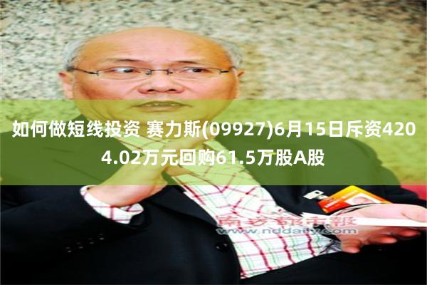 如何做短线投资 赛力斯(09927)6月15日斥资4204.02万元回购61.5万股A股