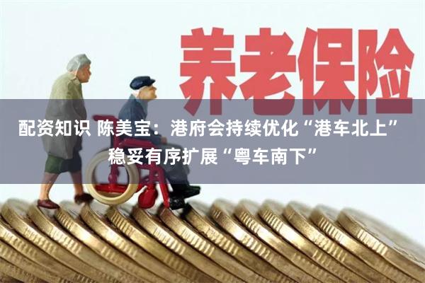 配资知识 陈美宝：港府会持续优化“港车北上” 稳妥有序扩展“粤车南下”