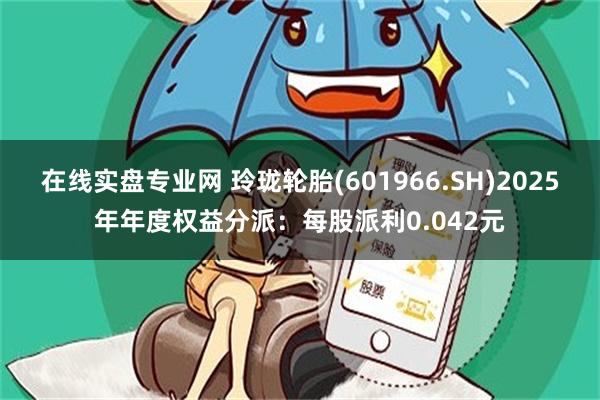 在线实盘专业网 玲珑轮胎(601966.SH)2025年年度权益分派：每股派利0.042元