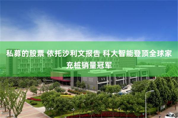 私募的股票 依托沙利文报告 科大智能登顶全球家充桩销量冠军