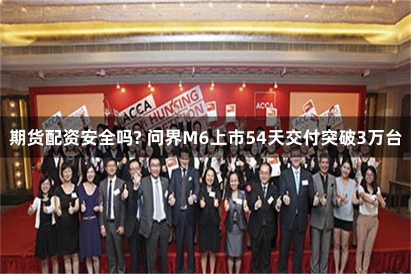 期货配资安全吗? 问界M6上市54天交付突破3万台