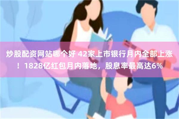 炒股配资网站哪个好 42家上市银行月内全部上涨！1828亿红包月内落地，股息率最高达6%