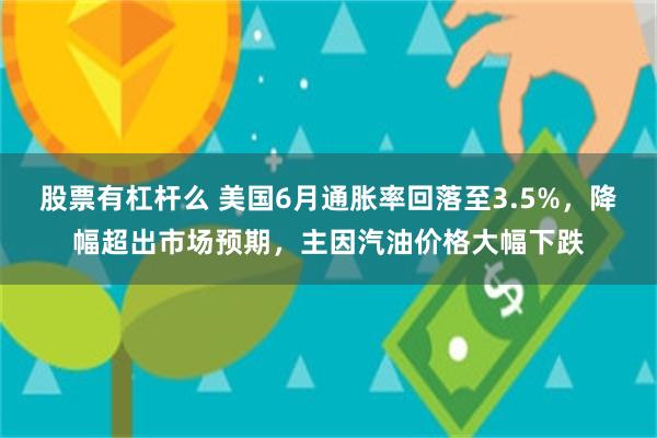 股票有杠杆么 美国6月通胀率回落至3.5%,降幅超出市场预期,主因汽油价格大幅下跌