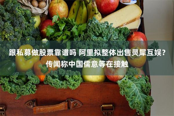 跟私募做股票靠谱吗 阿里拟整体出售灵犀互娱？传闻称中国儒意等在接触
