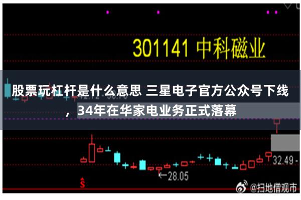 股票玩杠杆是什么意思 三星电子官方公众号下线，34年在华家电业务正式落幕