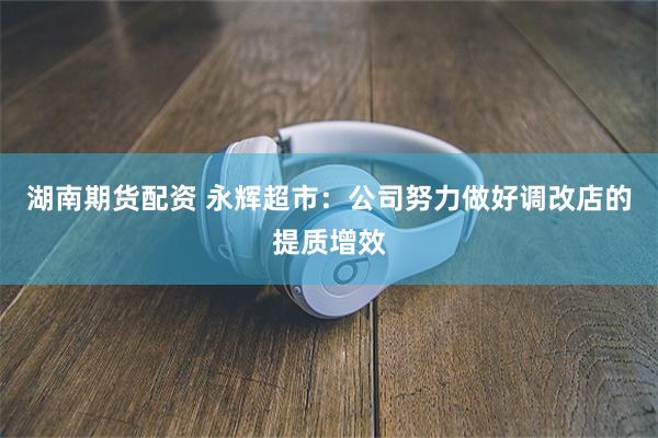 湖南期货配资 永辉超市：公司努力做好调改店的提质增效