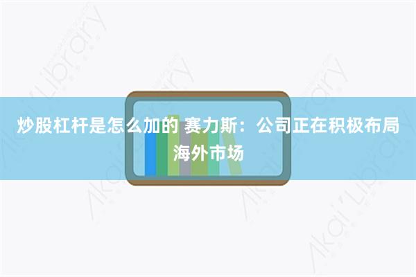 炒股杠杆是怎么加的 赛力斯：公司正在积极布局海外市场