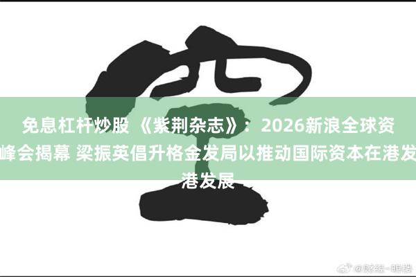 免息杠杆炒股 《紫荆杂志》:2026新浪全球资本峰会揭幕 梁振英倡升格金发局以推动国际资本在港发展