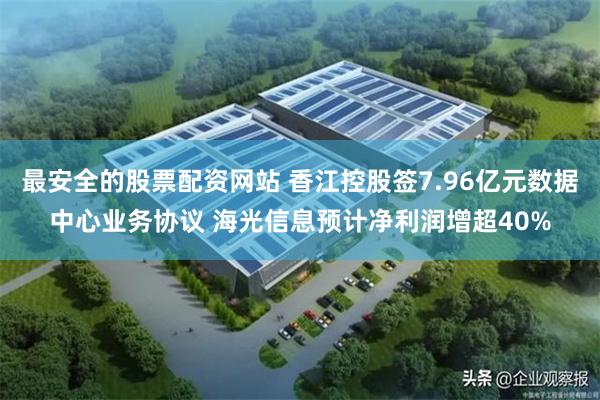 最安全的股票配资网站 香江控股签7.96亿元数据中心业务协议 海光信息预计净利润增超40%