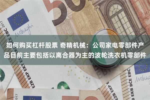 如何购买杠杆股票 奇精机械：公司家电零部件产品目前主要包括以离合器为主的波轮洗衣机零部件