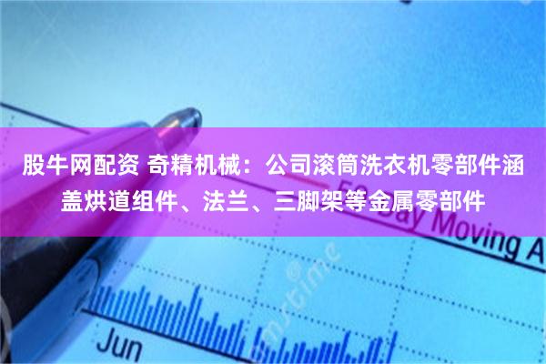 股牛网配资 奇精机械：公司滚筒洗衣机零部件涵盖烘道组件、法兰、三脚架等金属零部件