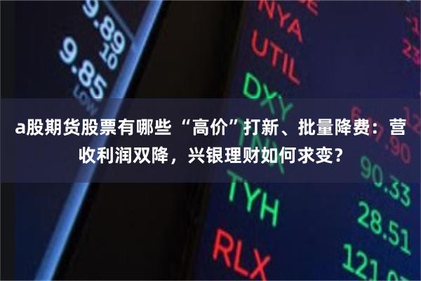 a股期货股票有哪些 “高价”打新、批量降费:营收利润双降,兴银理财如何求变?