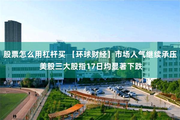 股票怎么用杠杆买 【环球财经】市场人气继续承压 美股三大股指17日均显著下跌