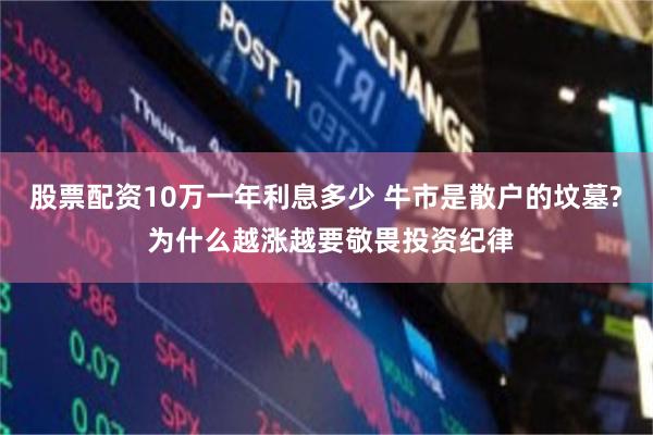 股票配资10万一年利息多少 牛市是散户的坟墓? 为什么越涨越要敬畏投资纪律