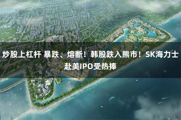 炒股上杠杆 暴跌、熔断！韩股跌入熊市！SK海力士赴美IPO受热捧