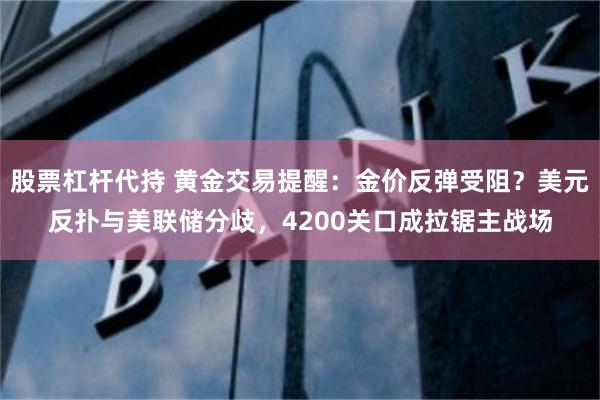 股票杠杆代持 黄金交易提醒:金价反弹受阻?美元反扑与美联储分歧,4200关口成拉锯主战场