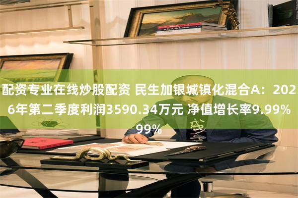 配资专业在线炒股配资 民生加银城镇化混合A:2026年第二季度利润3590.34万元 净值增长率9.99%