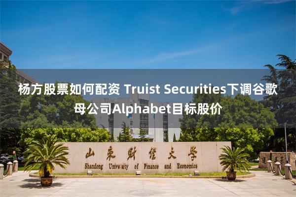 杨方股票如何配资 Truist Securities下调谷歌母公司Alphabet目标股价