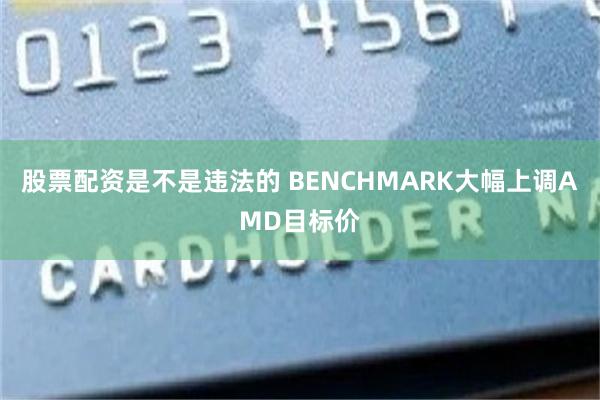 股票配资是不是违法的 BENCHMARK大幅上调AMD目标价