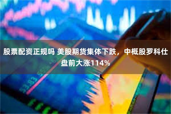 股票配资正规吗 美股期货集体下跌，中概股罗科仕盘前大涨114%