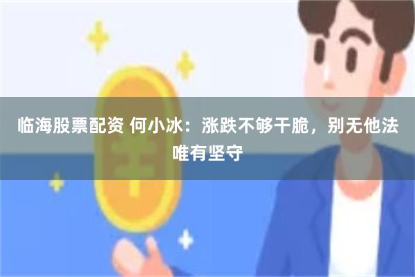 临海股票配资 何小冰：涨跌不够干脆，别无他法唯有坚守