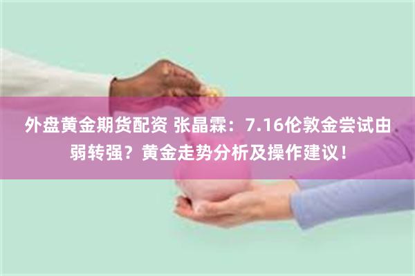 外盘黄金期货配资 张晶霖：7.16伦敦金尝试由弱转强？黄金走势分析及操作建议！