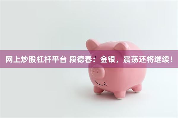 网上炒股杠杆平台 段德春：金银，震荡还将继续！