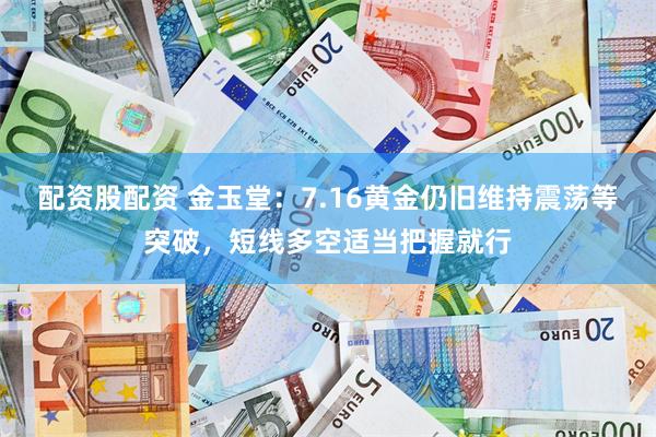 配资股配资 金玉堂:7.16黄金仍旧维持震荡等突破,短线多空适当把握就行