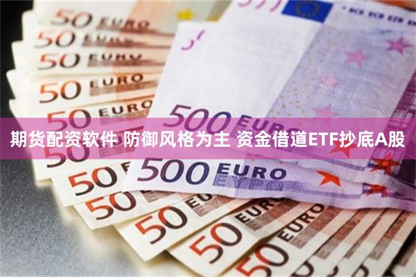 期货配资软件 防御风格为主 资金借道ETF抄底A股