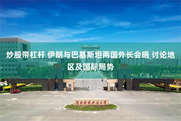 炒股带杠杆 伊朗与巴基斯坦两国外长会晤 讨论地区及国际局势