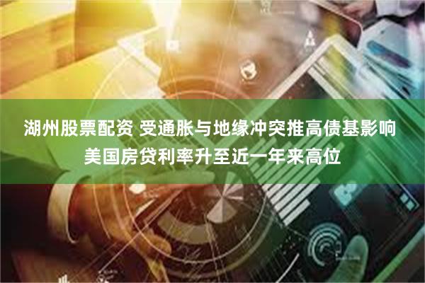 湖州股票配资 受通胀与地缘冲突推高债基影响 美国房贷利率升至近一年来高位