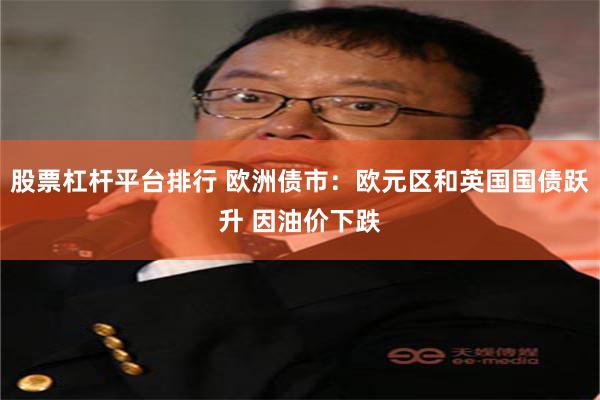 股票杠杆平台排行 欧洲债市:欧元区和英国国债跃升 因油价下跌