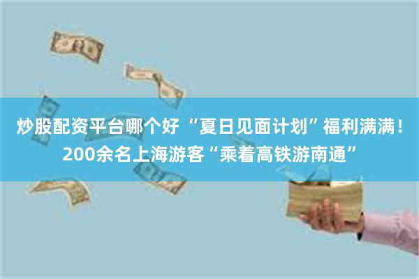 炒股配资平台哪个好 “夏日见面计划”福利满满！200余名上海游客“乘着高铁游南通”
