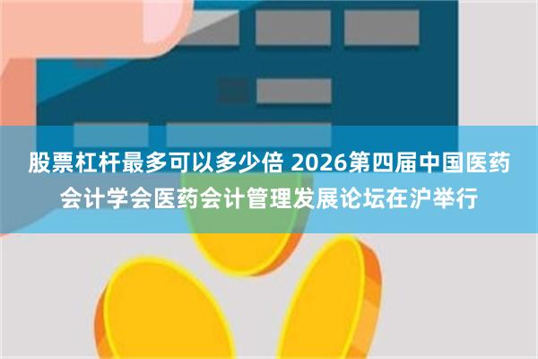 股票杠杆最多可以多少倍 2026第四届中国医药会计学会医药会计管理发展论坛在沪举行